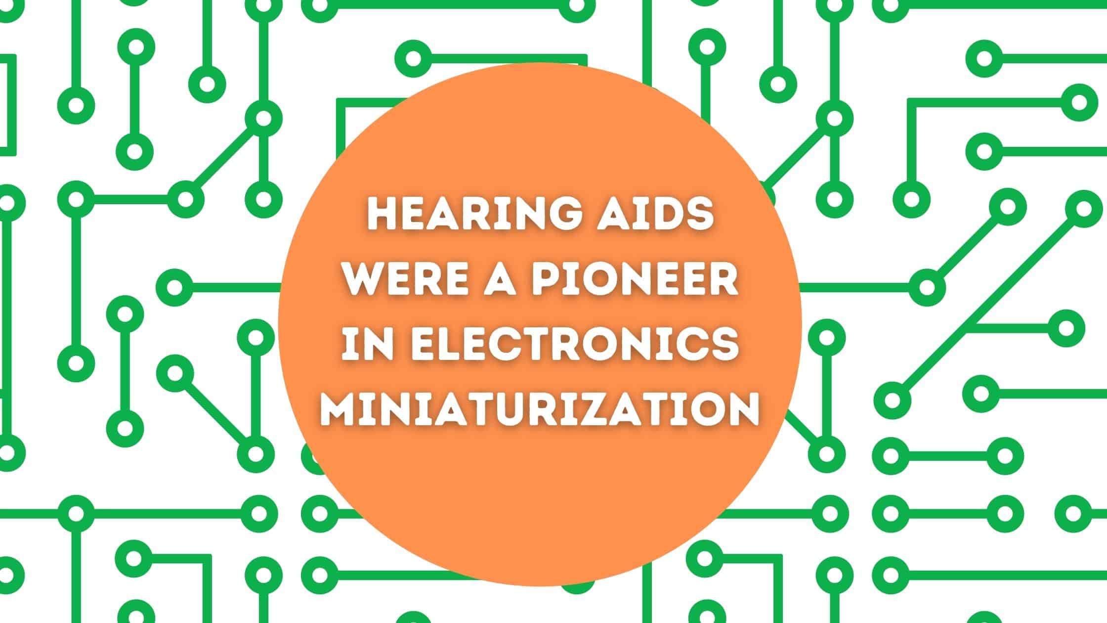 Hearing Aids were a Pioneer in Electronics Miniaturization