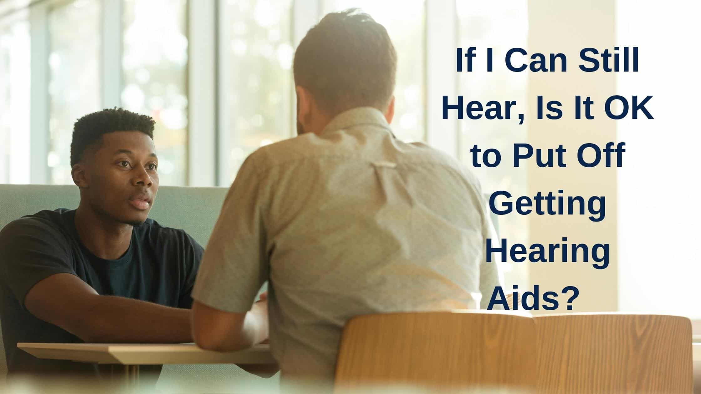 If I Can Still Hear, Is It OK to Put Off Getting Hearing Aids