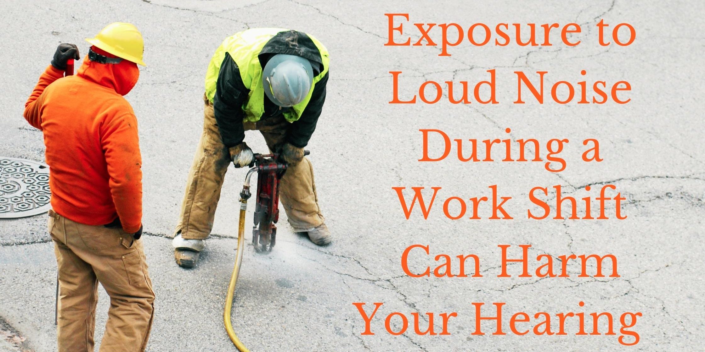 Exposure to Loud Noise During a Work Shift Can Harm Your Hearing