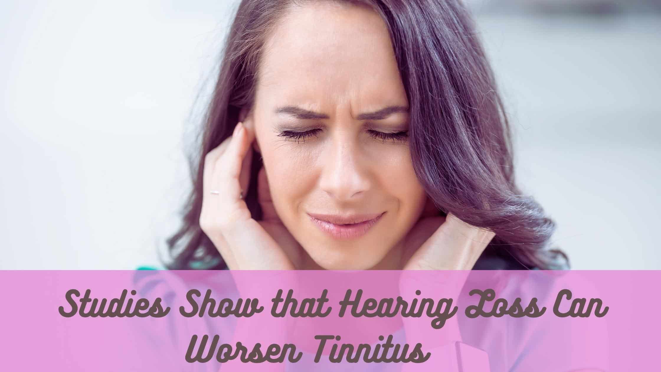 Studies Show that Hearing Loss Can Worsen Tinnitus