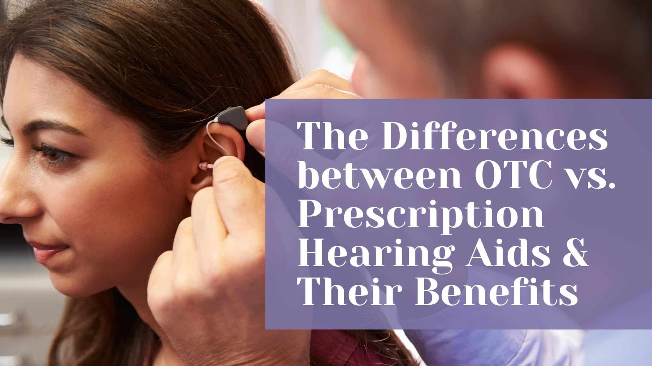 The Differences between OTC vs. Prescription Hearing Aids & Their Benefits
